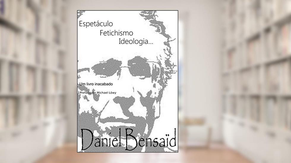 Espetáculo, Fetichismo, Ideologia: Um livro inacabado..., do autor Daniel Bensaid