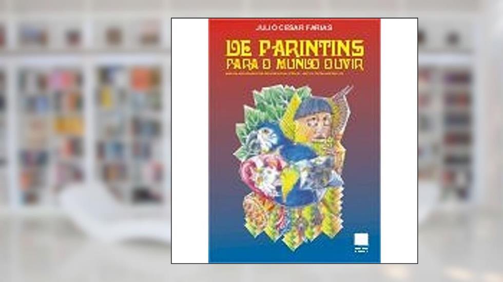De Parintins Para O Mundo Ouvir : Na Cadência Das Toadas Dos Bois-Bumbás Caprichoso E Garantido., do autor Julio Cesar Farias