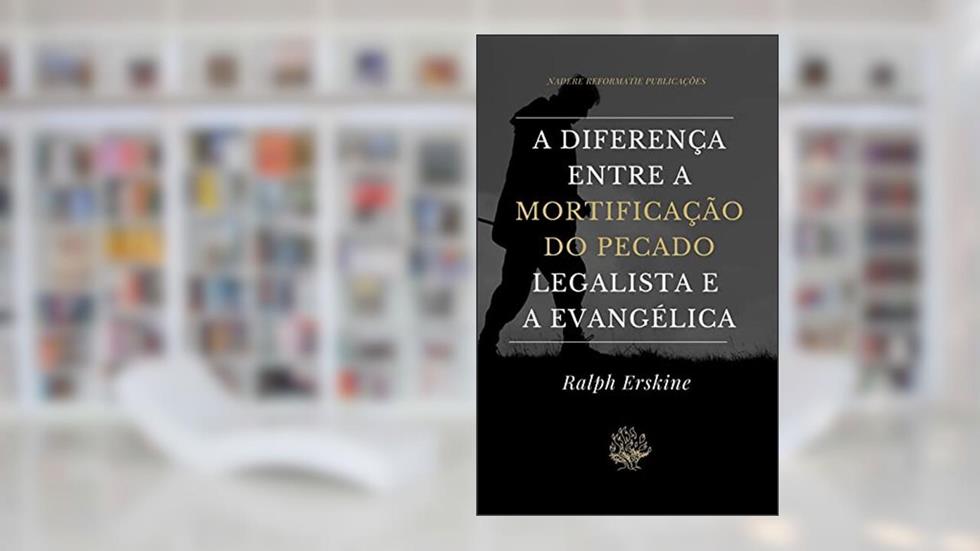 A Diferença entre a Mortificação do Pecado Legalista e a Evangélica, do autor Ralph Erskine