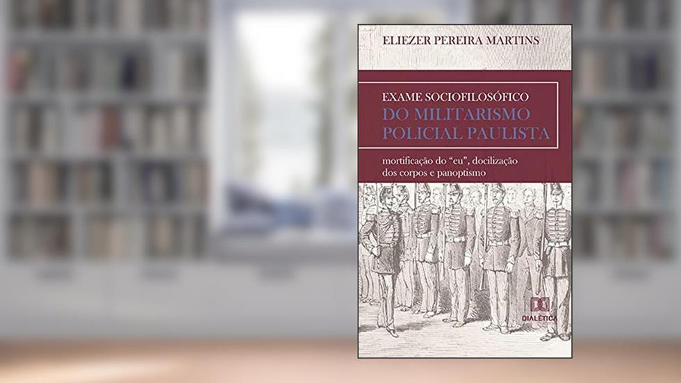 Exame sociofilosófico do militarismo policial paulista: mortificação do "eu", docilização dos corpos e panoptismo, do autor Eliezer Pereira Martins
