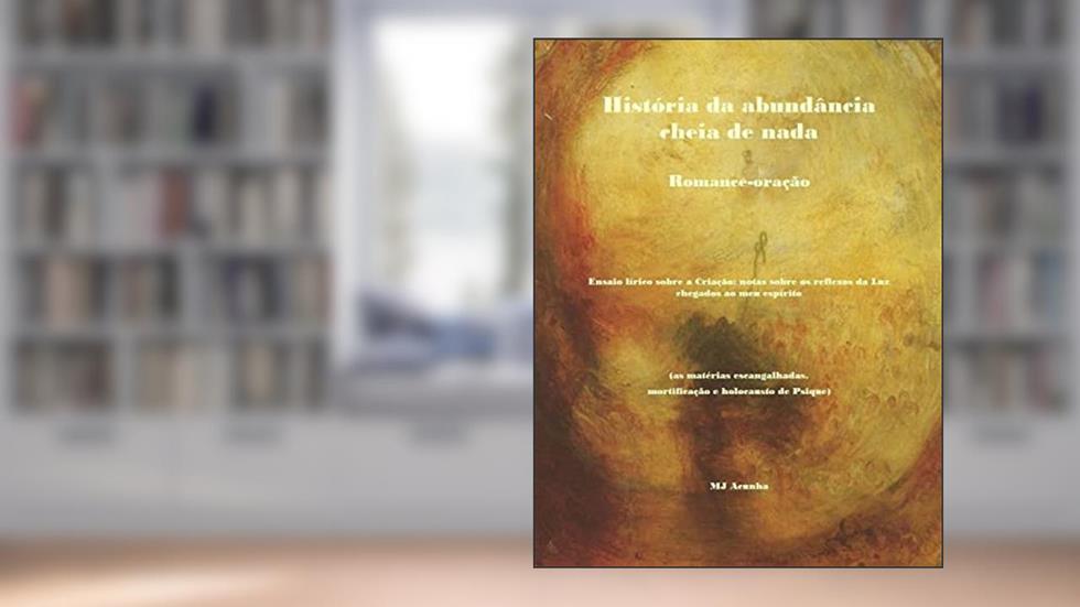 Historia Da Abundancia Cheia de NADA: Romance-Oracao. Ensaio Lirico Sobre a Criacao: Notas Sobre OS Reflexos Da Luz Chegados Ao Meu Espirito (as ... mortificação e holocausto de Psique): 1, do autor M. J. Acunha