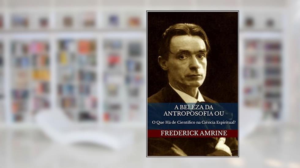 A Beleza da Antroposofia ou: O Que Há de Científico na Ciência Espiritual?, do autor Frederick Amrine