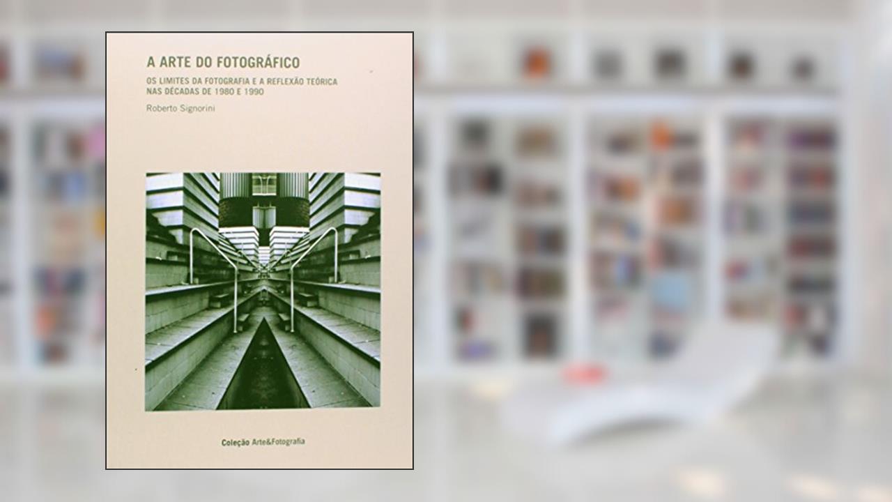 A arte do fotográfico: Os limites da fotografia e a reflexão teórica nas décadas de 1980 e 1990, do autor Roberto Signorini