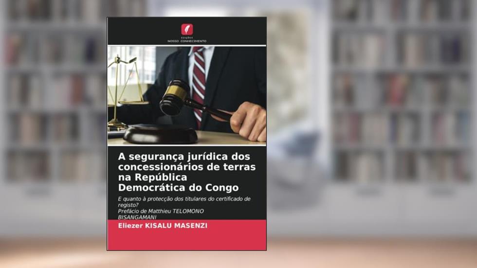 A segurança jurídica dos concessionários de terras na República Democrática do Congo: E quanto à protecção dos titulares do certificado de registo?Prefácio de Matthieu TELOMONOBISANGAMANI, do autor Eliezer KISALU MASENZI