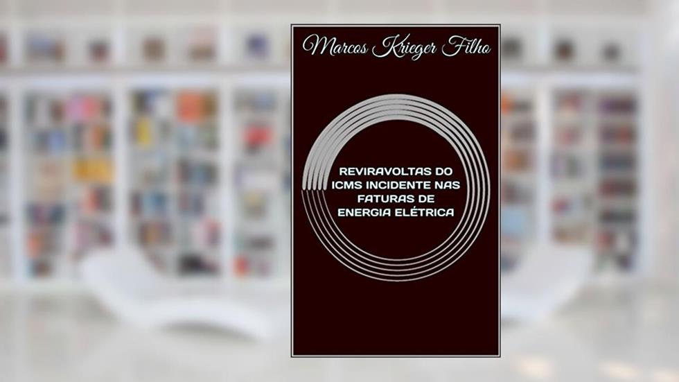 REVIRAVOLTAS DO ICMS INCIDENTE NAS FATURAS DE ENERGIA ELÉTRICA, do autor Marcos Krieger Filho