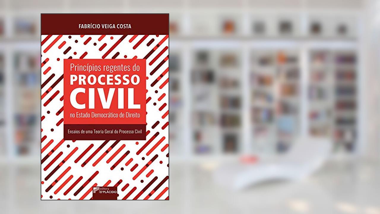 Princípios Regentes do Processo Civil no Estado Democrático de Direito: Ensaios de uma Teoria Geral do Processo Civil, do autor Fabricio Veiga Costa