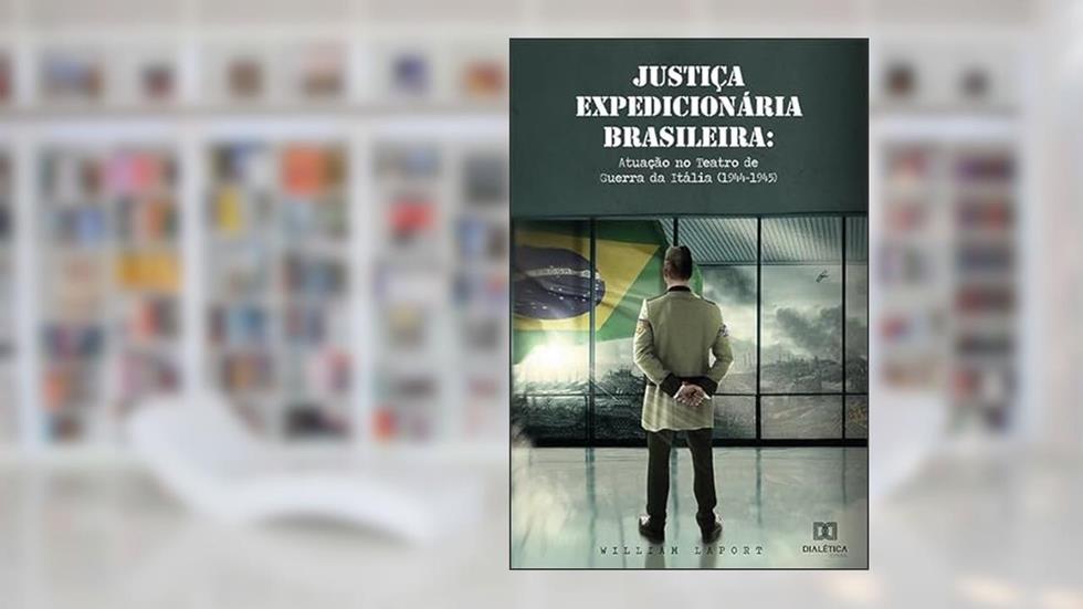 Justiça Expedicionária Brasileira: atuação no Teatro de Guerra da Itália (1944-1945), do autor William Laport