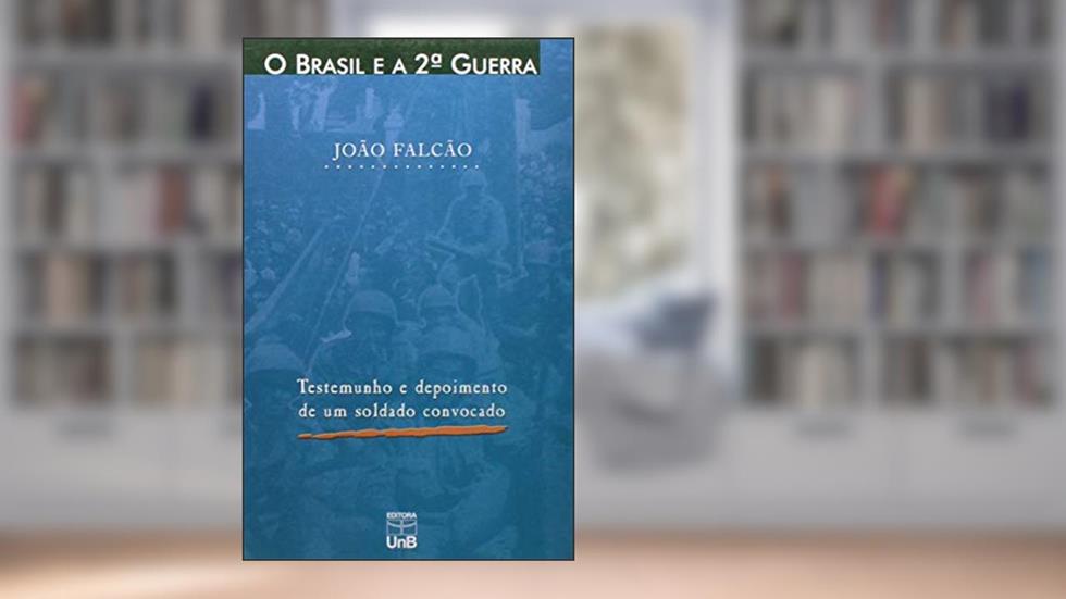 O Brasil e a 2ª Guerra: Testemunho e Depoimento de um Soldado Convocado, do autor João Falcão