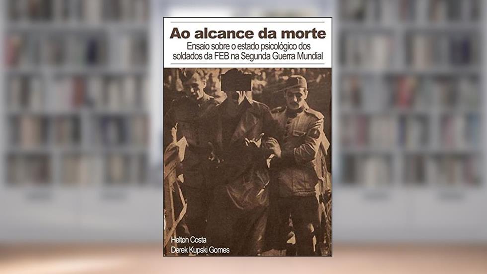 Ao Alcance da Morte. Ensaio Sobre o Estado Psicológico dos Soldados da Feb na Segunda Guerra Mundial, do autor Helton Costa & Derek Kupski Gomes