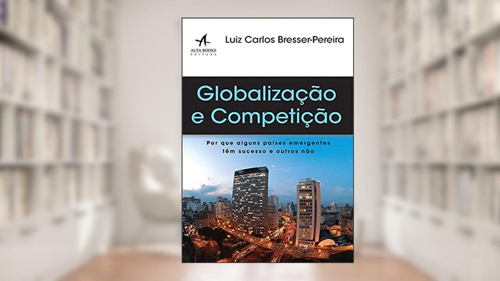 Globalização e Competição: por que Alguns Países Emergentes Têm Sucesso e Outros Não, do autor Luiz Carlos Bresser-Pereira
