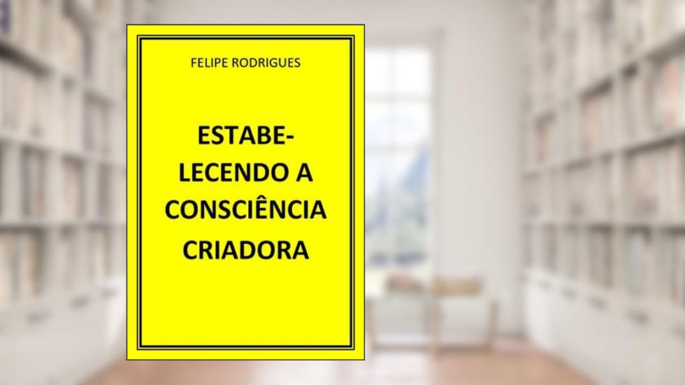 ESTABELECENDO A CONSCIÊNCIA CRIADORA, do autor FELIPE RODRIGUES