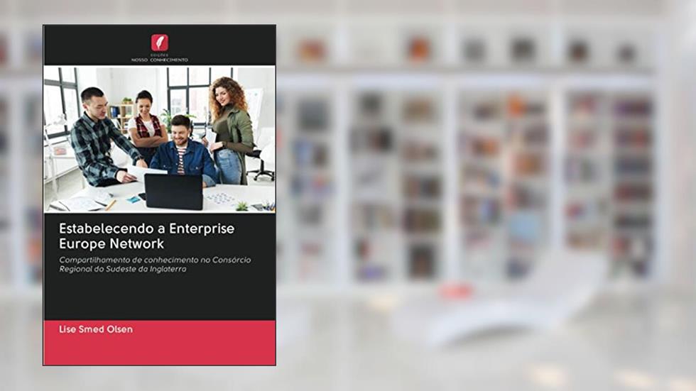 Estabelecendo a Enterprise Europe Network: Compartilhamento de conhecimento no Consórcio Regional do Sudeste da Inglaterra, do autor Lise Smed Olsen