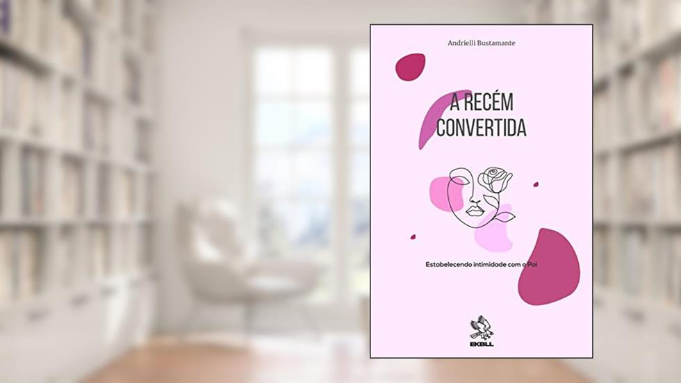 A Recém Convertida: estabelecendo intimidade com o Pai., do autor Andrielli Bustamante