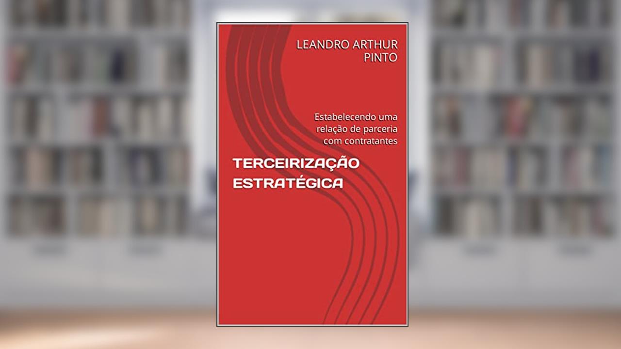 TERCEIRIZAÇÃO ESTRATÉGICA: Estabelecendo uma relação de parceria com contratantes, do autor LEANDRO ARTHUR PINTO; DEIZE CRISTINA SENA ARTHUR