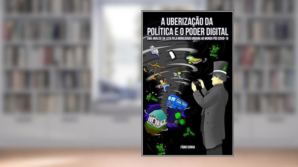 A UBERIZAÇÃO DA POLÍTICA E O PODER DIGITAL: Uma análise da luta pela mobilidade urbana ao mundo pós covid 19, do autor Fábio Silva