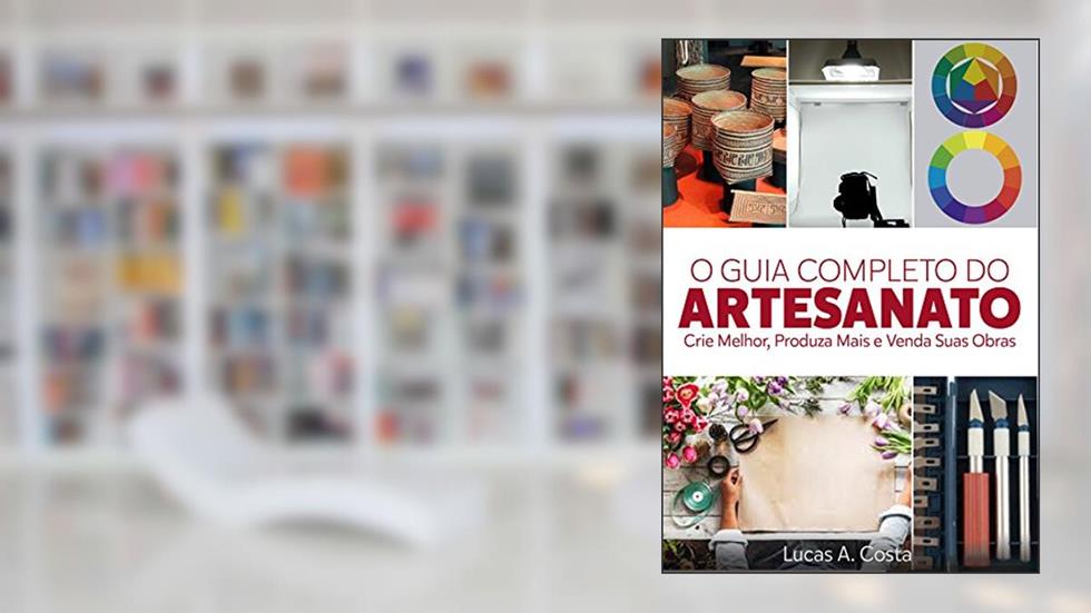 Artesanato: O Guia Completo do Artesanato - Como Criar Melhor, Produzir Mais e Vender Suas Obras, do autor Lucas A Costa
