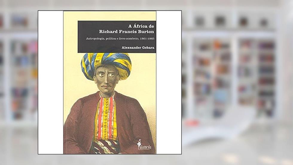 A África de Richard Francis Burton: Antropologia, Política e Livre-comércio, 1861-1865, do autor Alexsander Gebara