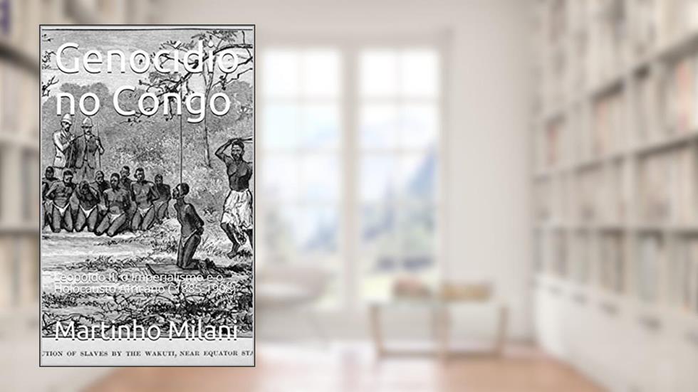 Genocídio no Congo: Leopoldo II, o Imperialismo e o Holocausto Africano ( 1885-1908), do autor Martinho Milani