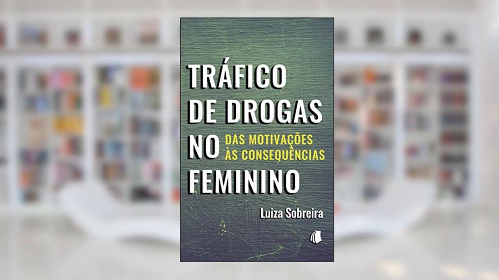 Tráfico de Drogas no Feminino: Das Motivações às Consequências, do autor Luiza Sobreira