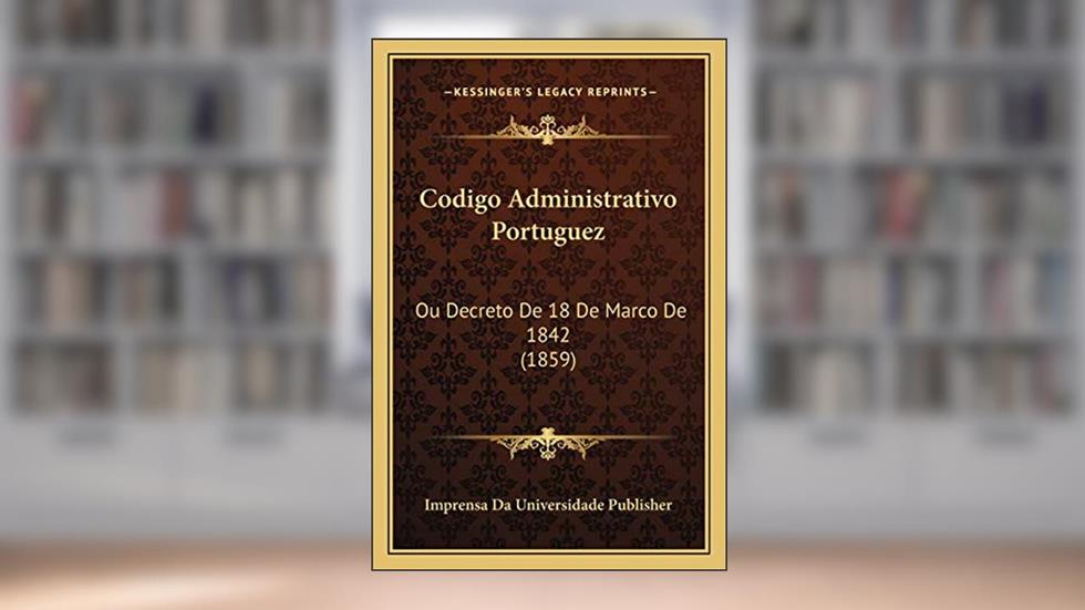 Codigo Administrativo Portuguez: Ou Decreto De 18 De Marco De 1842 (1859), do autor Imprensa Da Universidade Publisher