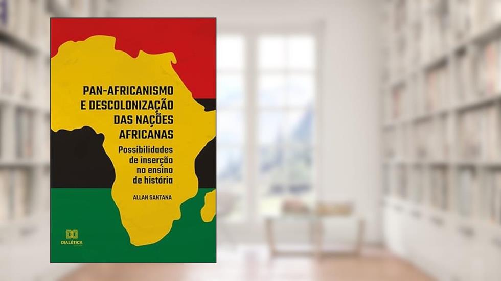 Pan-africanismo e descolonização das nações africanas: possibilidades de inserção no ensino de história, do autor Allan Santana