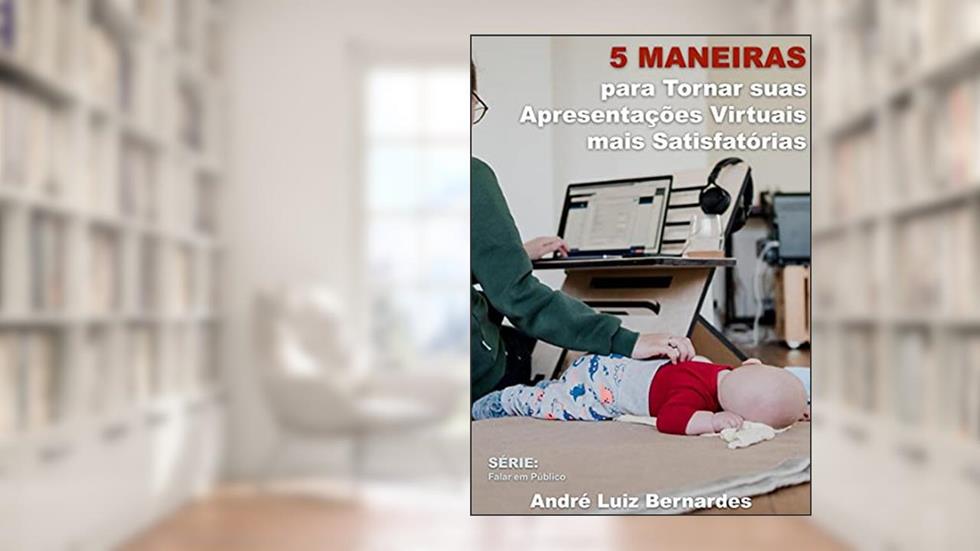5 Maneiras para Tornar suas Apresentações Virtuais mais Satisfatórias (FALAR EM PÚBLICO), do autor André Luiz Bernardes