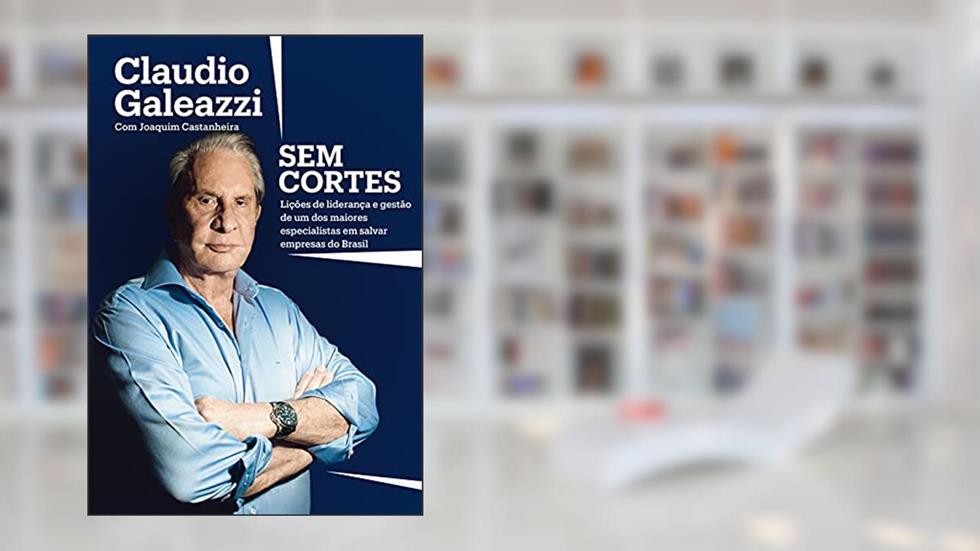 Claudio Galeazzi: Sem cortes: Lições de liderança e gestão de um dos maiores especialistas do Brasil em salvar empresas, do autor Claudio Galeazzi; Joaquim Castanheira