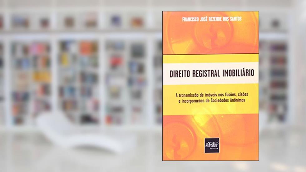 Direito Registral Imobiliário. A Transmissão de Imóveis nas Fusões, Cisões e Incorporações de Sociedades Anônimas, do autor Francisco José Rezende dos Santos
