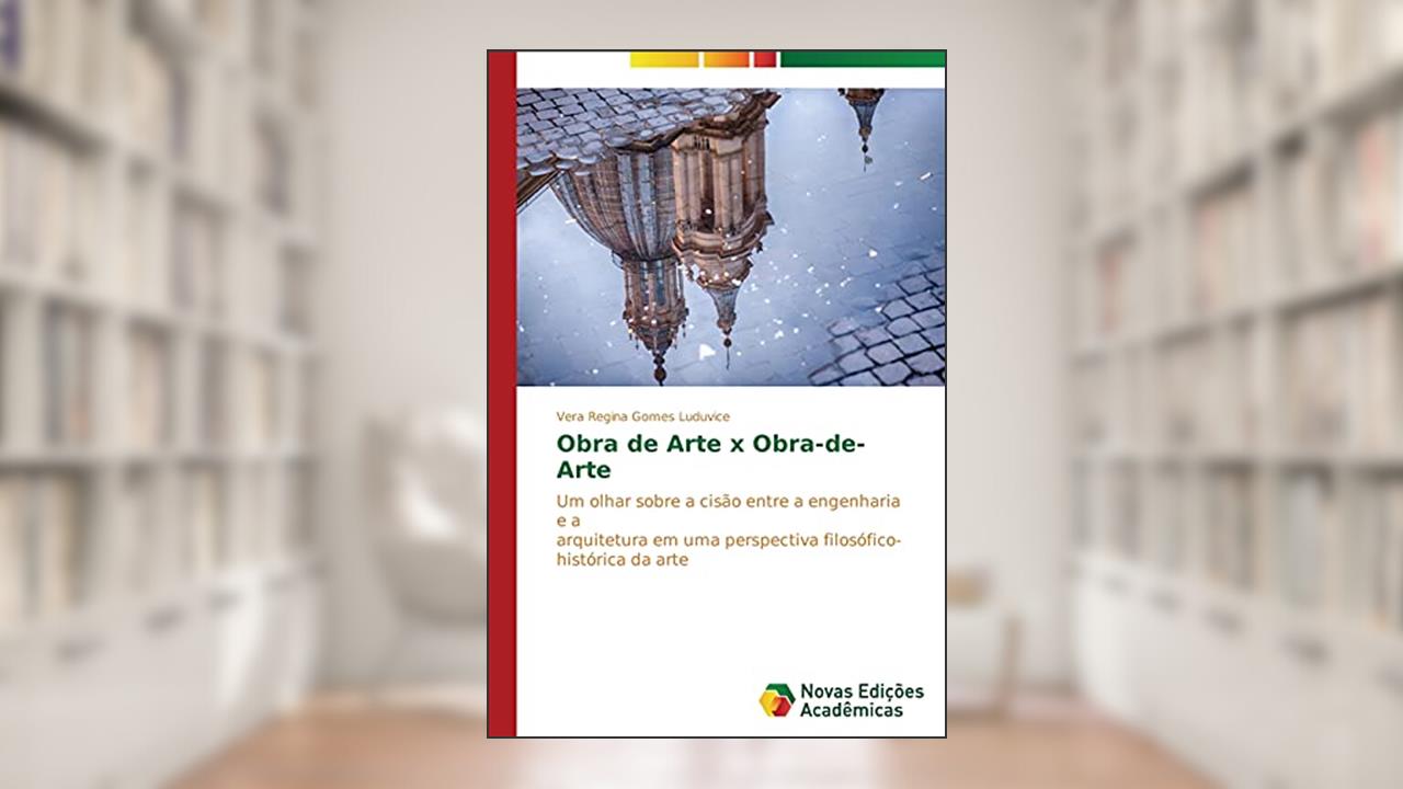 Obra de Arte x Obra-de-Arte: Um olhar sobre a cisão entre a engenharia e a arquitetura em uma perspectiva filosófico- histórica da arte, do autor Gomes Luduvice Vera Regina