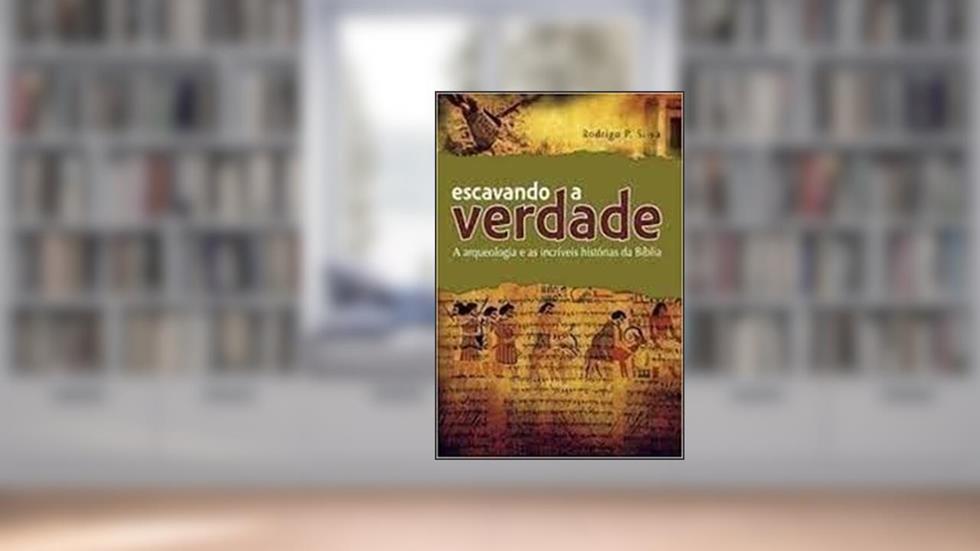 Escavando a Verdade - a Arqueologia e as Incríveis Histórias da Bíblia, do autor Rodrigo Silva