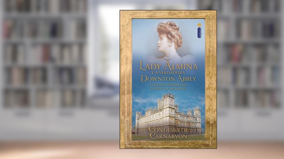 Lady Almina e a verdadeira Downton Abbey, do autor Lady Fiona de Carnarvon