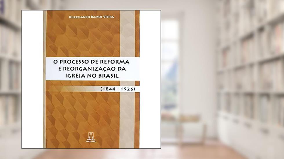 O Processo de Reforma e Reorganizacao da Igreja no Brasil: (1844 - 1926), do autor Dilermando Ramos Vieira