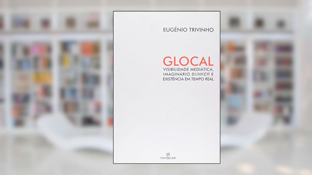 Glocal. Visibilidade Mediática, Imaginário Bunker e Existência em Tempo Real, do autor Eugenio Trivinho