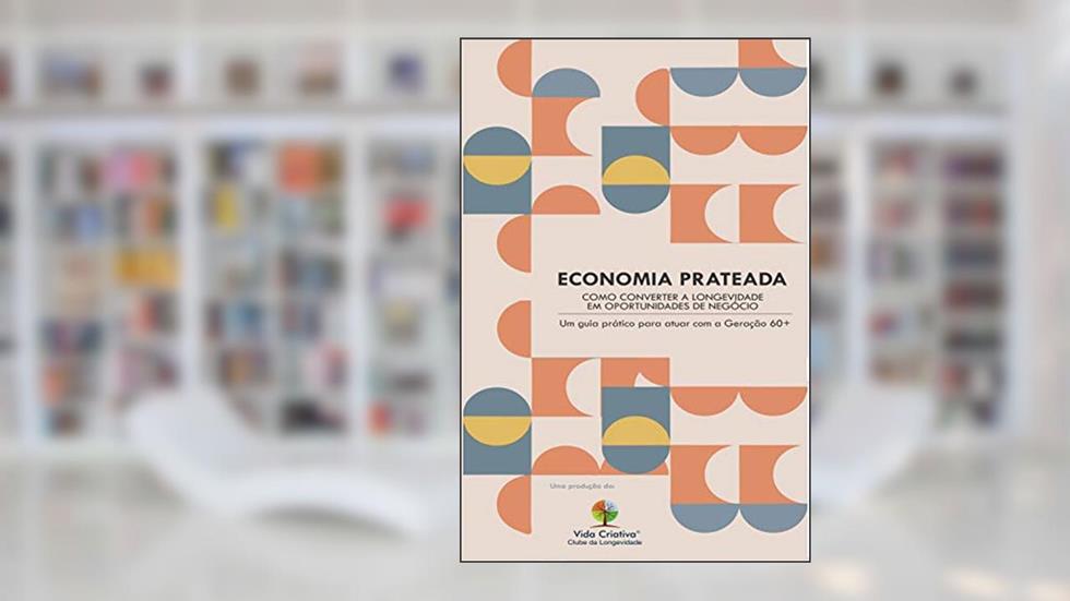 ECONOMIA PRATEADA - COMO CONVERTER A LONGEVIDADE EM OPORTUNIDADES DE NEGÓCIO: Um guia prático para atuar com a Geração 60+, do autor VIDA CRIATIVA - Clube da Longevidade
