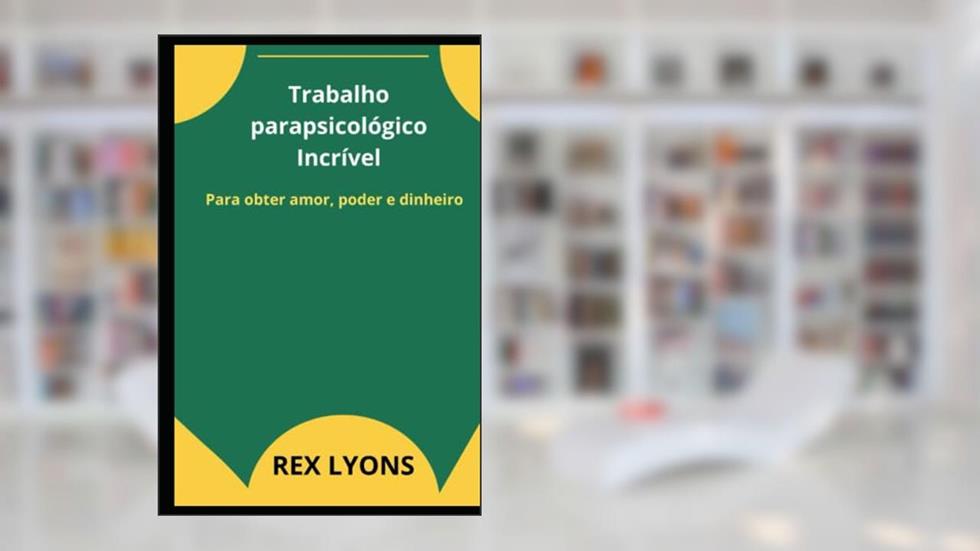 Trabalho parapsicológico Incrível: Para obter amor, poder e dinheiro (Portuguese Edition), do autor REX LYONS