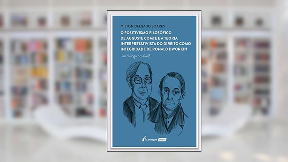 Positivismo Filosófico de Auguste Comte e a Teoria Interpretativista do Direito Como Integridade de Ronald Dworking - 2021, do autor Milton Delgado Soares