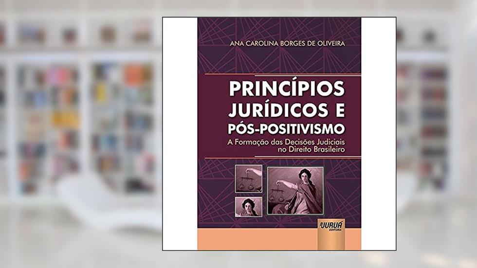 Princípios Jurídicos e Pós-Positivismo - A Formação das Decisões Judiciais no Direito Brasileiro, do autor Ana Carolina Borges de Oliveira