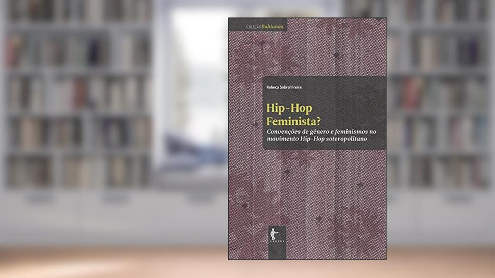 Hip-hop feminista? Convenções de gênero e feminismos no movimento Hip-hop soteropolitano, do autor Rebeca Sobral Freire