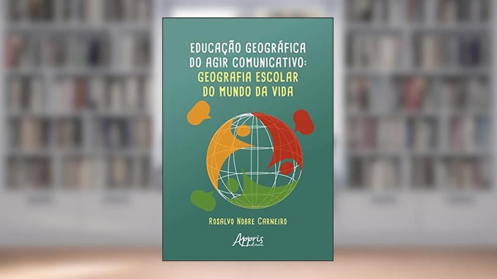 Educação Geográfica do Agir Comunicativo: Geografia Escolar do Mundo da Vida, do autor Rosalvo Nobre Carneiro