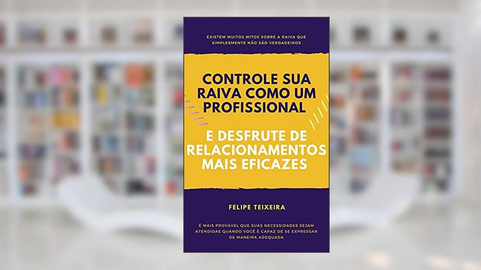 Controle sua raiva como um profissional e desfrute de relacionamentos mais eficazes, do autor Felipe Teixeira
