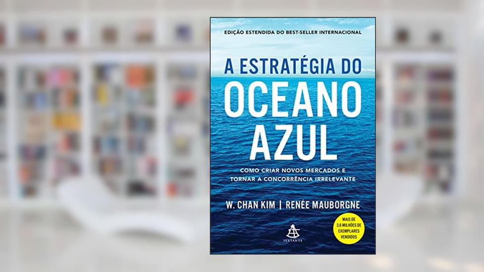 A estratégia do oceano azul: Como criar novos mercados e tornar a concorrência irrelevante, do autor W. Chan Kim; Renée Mauborgne