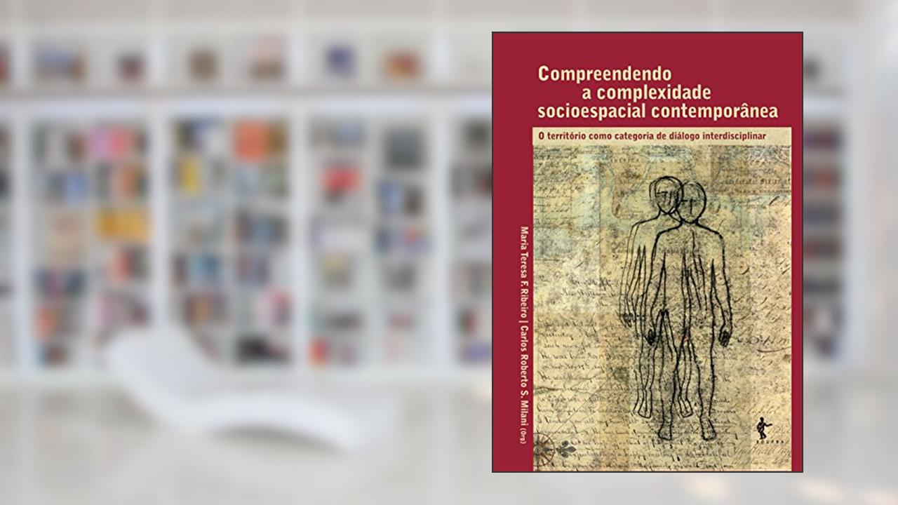Compreendendo a complexidade socioespacial contemporânea: o território como categoria de diálogo interdisciplinar, do autor Maria Teresa Franco Ribeiro; Carlos Roberto Sanchez Milani