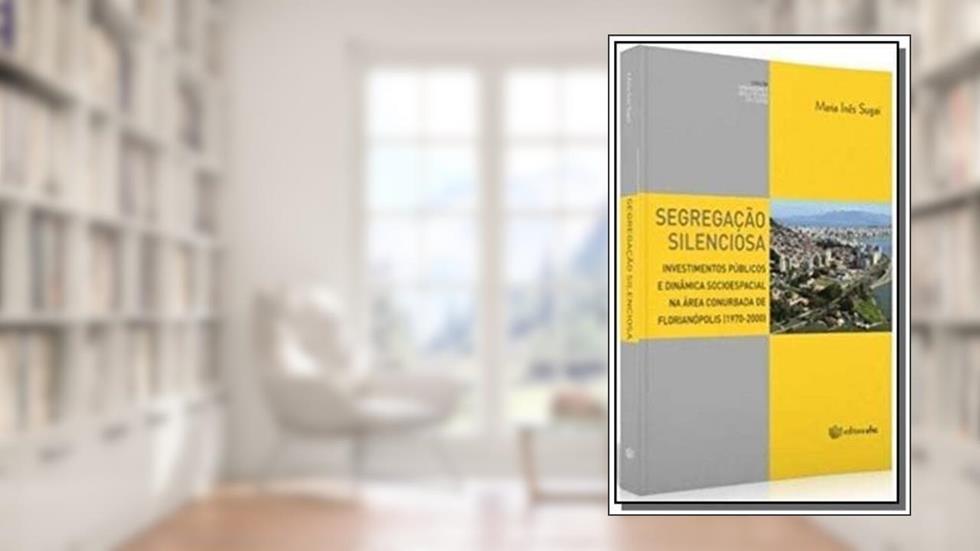 Segregação Silenciosa. Investimentos Públicos e Dinâmica Socioespacial na Área Conurbada de Florianópolis, do autor Maria Inês Sugai