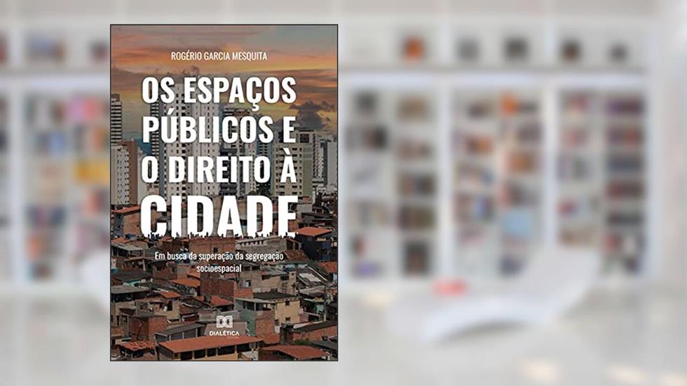 Os espaços públicos e o direito à cidade: em busca da superação da segregação socioespacial, do autor Rogério Garcia Mesquita