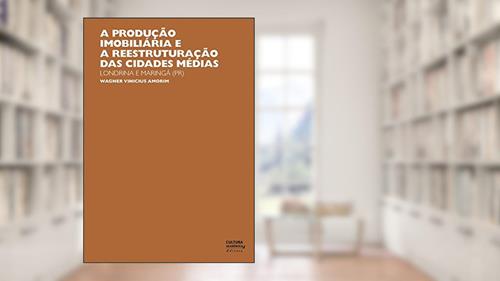 Capa de A produção imobiliária e a reestruturação das cidades médias: Londrina e Maringá (PR), do autor Wagner Vinicius Amorim