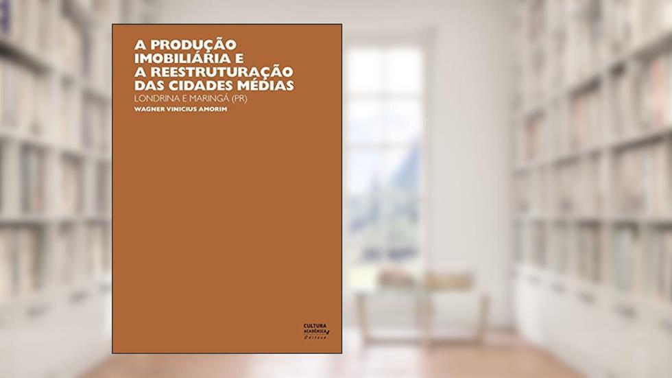 A produção imobiliária e a reestruturação das cidades médias: Londrina e Maringá (PR), do autor Wagner Vinicius Amorim