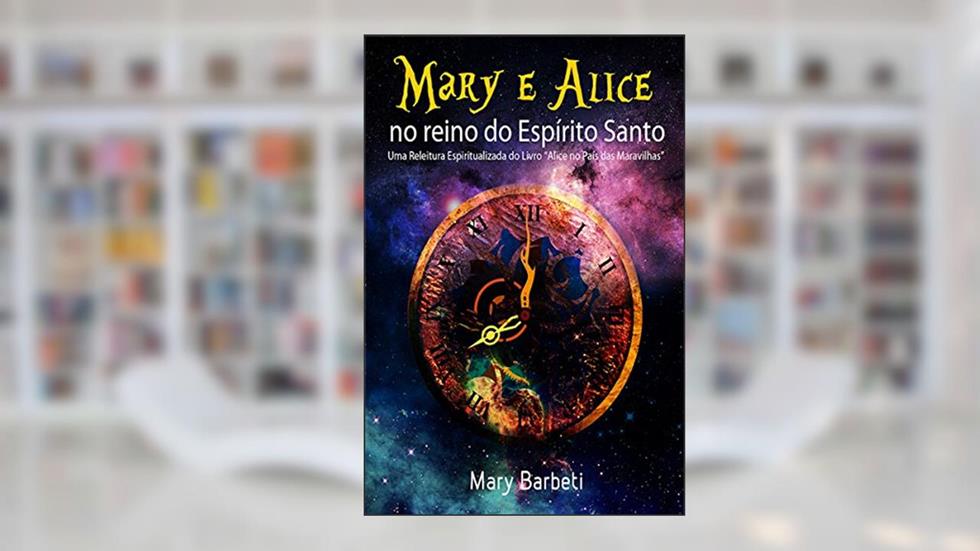 Mary E Alice No Reino Do Espírito Santo: Uma Releitura Espiritualizada Do Livro "Alice No País Das Maravilhas", do autor Mary Barbeti