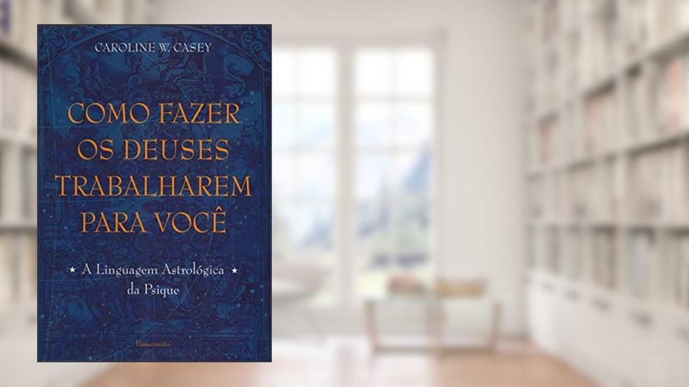 Como Fazer os Deuses Trabalharem Para Você: a Linguagem Astrológica da Psique, do autor Caroline W. Casey
