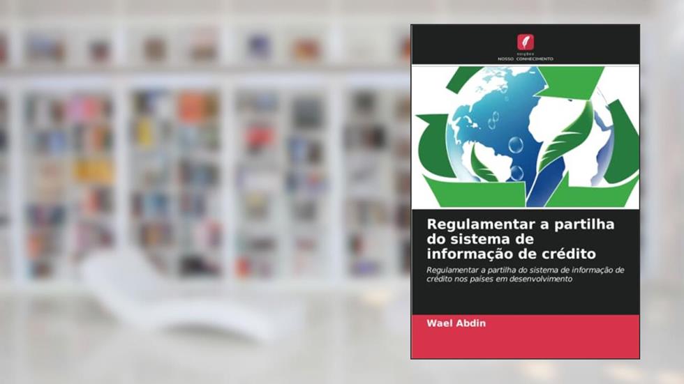 Regulamentar a partilha do sistema de informação de crédito: Regulamentar a partilha do sistema de informação de crédito nos países em desenvolvimento, do autor Wael Abdin