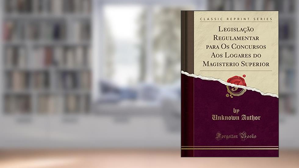 Legislação Regulamentar para Os Concursos Aos Logares do Magisterio Superior (Classic Reprint), do autor Unknown Author
